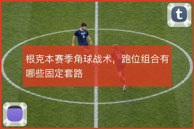 根克本赛季角球战术，跑位组合有哪些固定套路