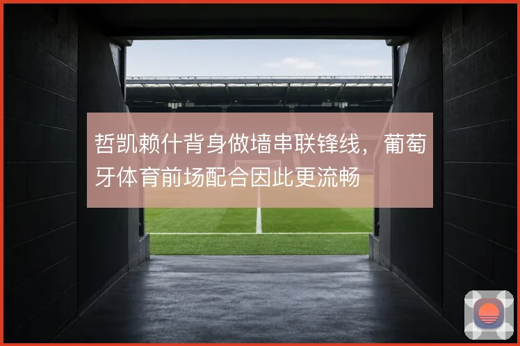 哲凯赖什背身做墙串联锋线，葡萄牙体育前场配合因此更流畅
