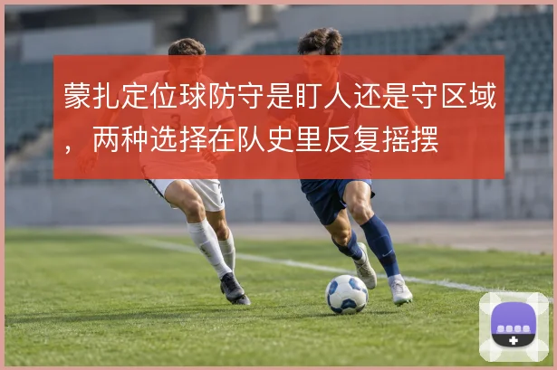 蒙扎定位球防守是盯人还是守区域，两种选择在队史里反复摇摆