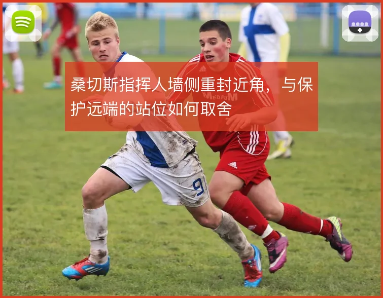 桑切斯指挥人墙侧重封近角，与保护远端的站位如何取舍