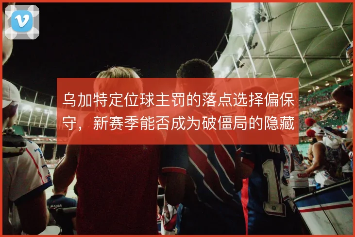 乌加特定位球主罚的落点选择偏保守,新赛季能否成为破僵局的隐藏武器