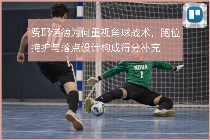 费耶诺德为何重视角球战术，跑位掩护与落点设计构成得分补充