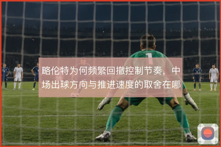略伦特为何频繁回撤控制节奏，中场出球方向与推进速度的取舍在哪