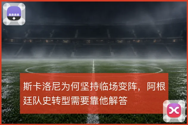 斯卡洛尼为何坚持临场变阵,阿根廷队史转型需要靠他解答