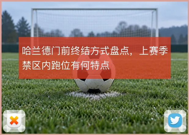 哈兰德门前终结方式盘点,上赛季禁区内跑位有何特点