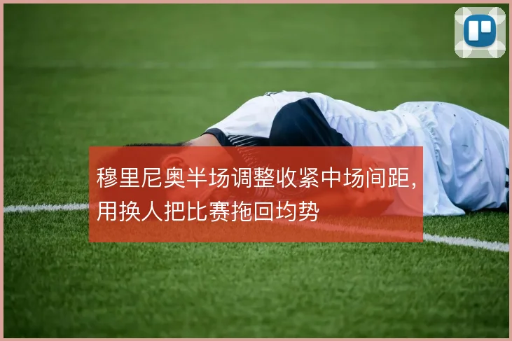 穆里尼奥半场调整收紧中场间距，用换人把比赛拖回均势