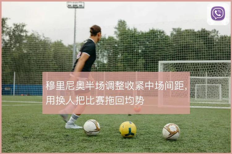 穆里尼奥半场调整收紧中场间距,用换人把比赛拖回均势