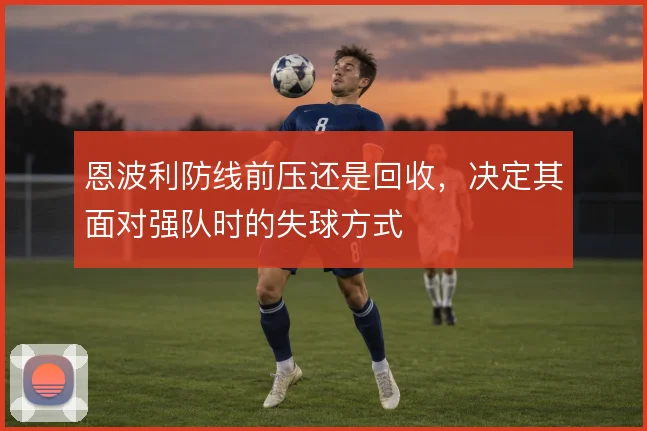 恩波利防线前压还是回收,决定其面对强队时的失球方式