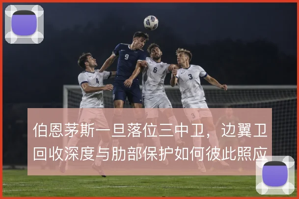 伯恩茅斯一旦落位三中卫，边翼卫回收深度与肋部保护如何彼此照应