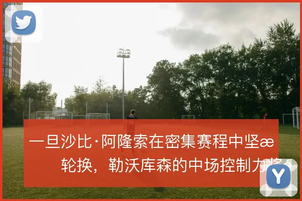 一旦沙比·阿隆索在密集赛程中坚持轮换，勒沃库森的中场控制力将面临考验