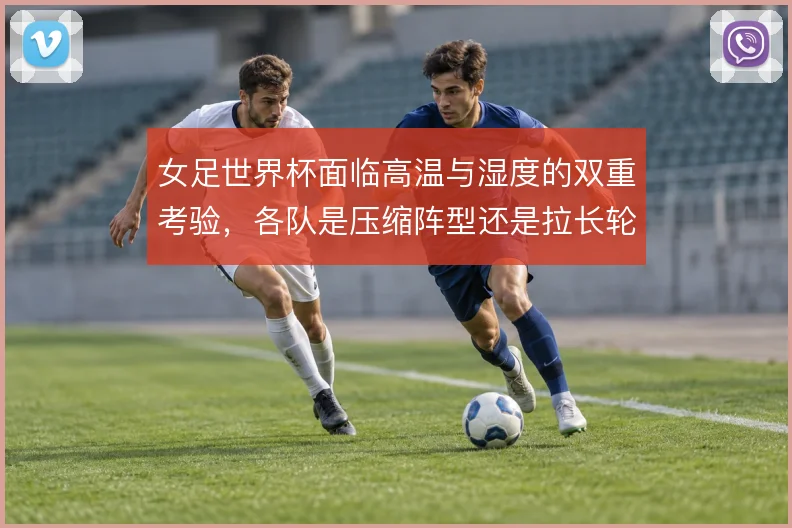 女足世界杯面临高温与湿度的双重考验，各队是压缩阵型还是拉长轮换应对
