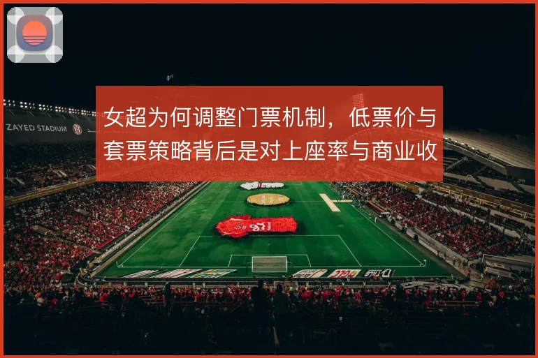 女超为何调整门票机制，低票价与套票策略背后是对上座率与商业收入的权衡