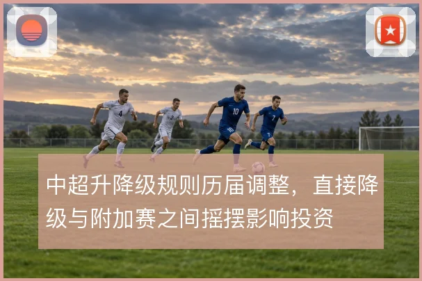 中超升降级规则历届调整，直接降级与附加赛之间摇摆影响投资
