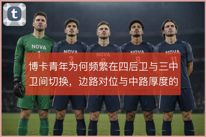博卡青年为何频繁在四后卫与三中卫间切换,边路对位与中路厚度的取舍