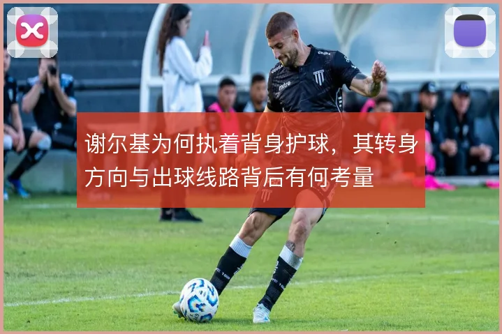 谢尔基为何执着背身护球，其转身方向与出球线路背后有何考量