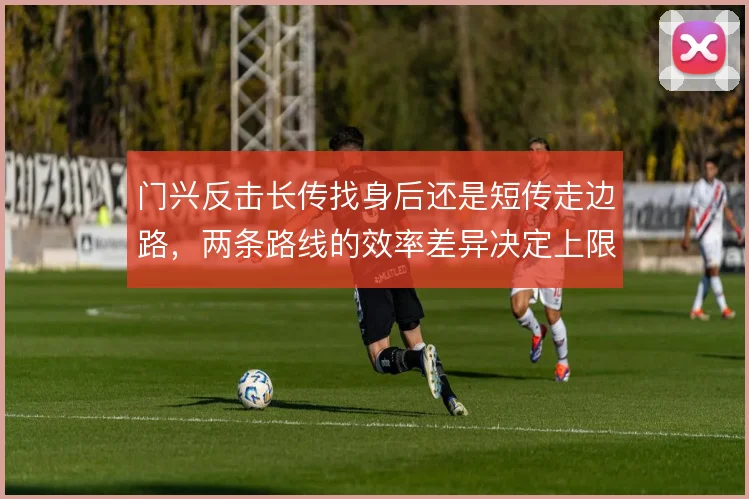门兴反击长传找身后还是短传走边路，两条路线的效率差异决定上限