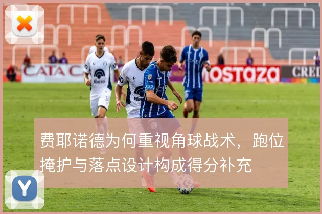 费耶诺德为何重视角球战术，跑位掩护与落点设计构成得分补充