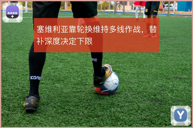 塞维利亚靠轮换维持多线作战，替补深度决定下限