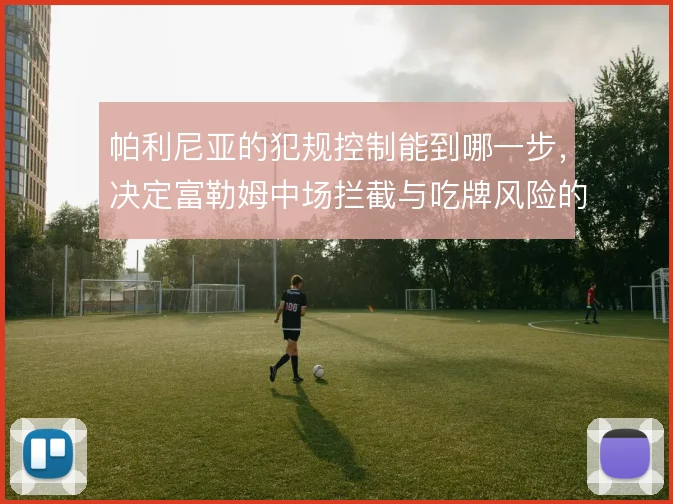 帕利尼亚的犯规控制能到哪一步,决定富勒姆中场拦截与吃牌风险的平衡