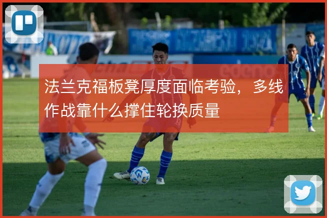 法兰克福板凳厚度面临考验,多线作战靠什么撑住轮换质量