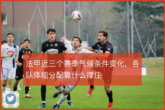 法甲近三个赛季气候条件变化，各队体能分配靠什么撑住