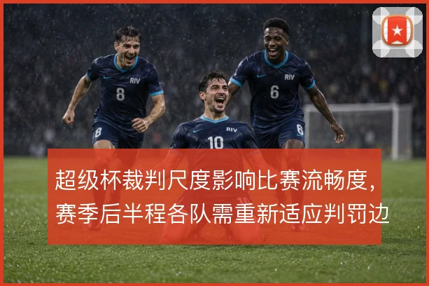 超级杯裁判尺度影响比赛流畅度，赛季后半程各队需重新适应判罚边界