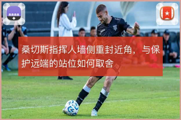 桑切斯指挥人墙侧重封近角，与保护远端的站位如何取舍
