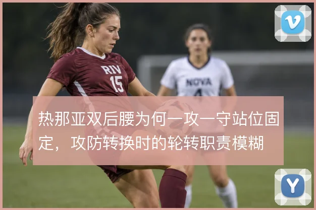 热那亚双后腰为何一攻一守站位固定，攻防转换时的轮转职责模糊