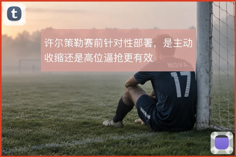 许尔策勒赛前针对性部署，是主动收缩还是高位逼抢更有效