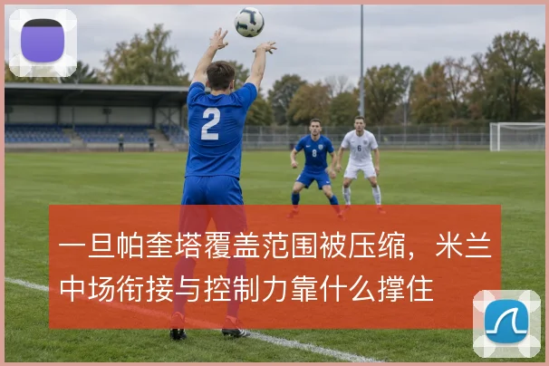一旦帕奎塔覆盖范围被压缩,米兰中场衔接与控制力靠什么撑住