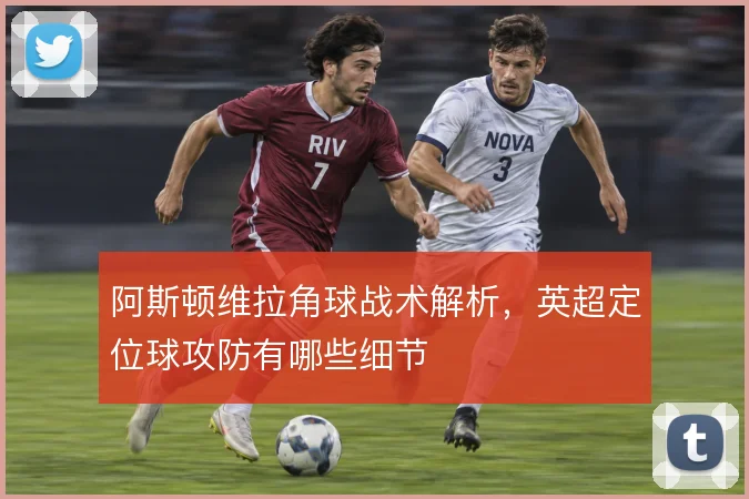 阿斯顿维拉角球战术解析,英超定位球攻防有哪些细节
