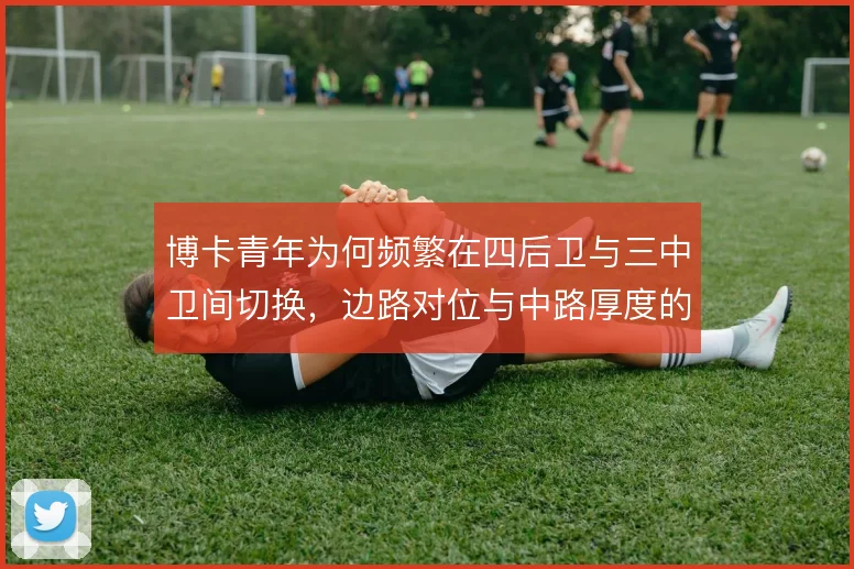 博卡青年为何频繁在四后卫与三中卫间切换,边路对位与中路厚度的取舍