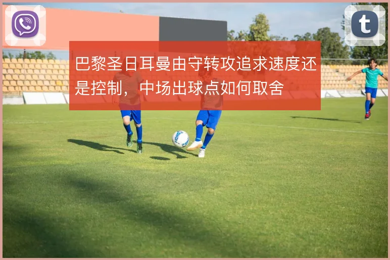 巴黎圣日耳曼由守转攻追求速度还是控制，中场出球点如何取舍