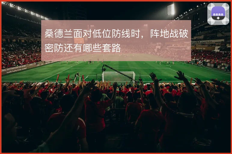 桑德兰面对低位防线时，阵地战破密防还有哪些套路