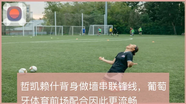 哲凯赖什背身做墙串联锋线,葡萄牙体育前场配合因此更流畅