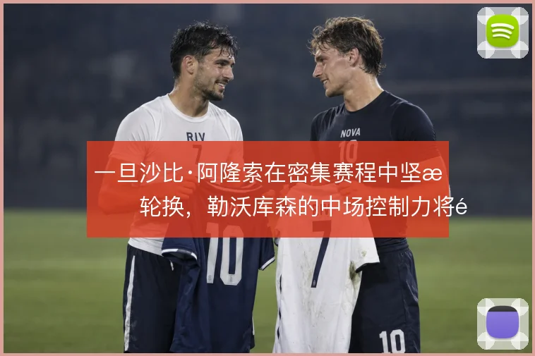 一旦沙比·阿隆索在密集赛程中坚持轮换，勒沃库森的中场控制力将面临考验