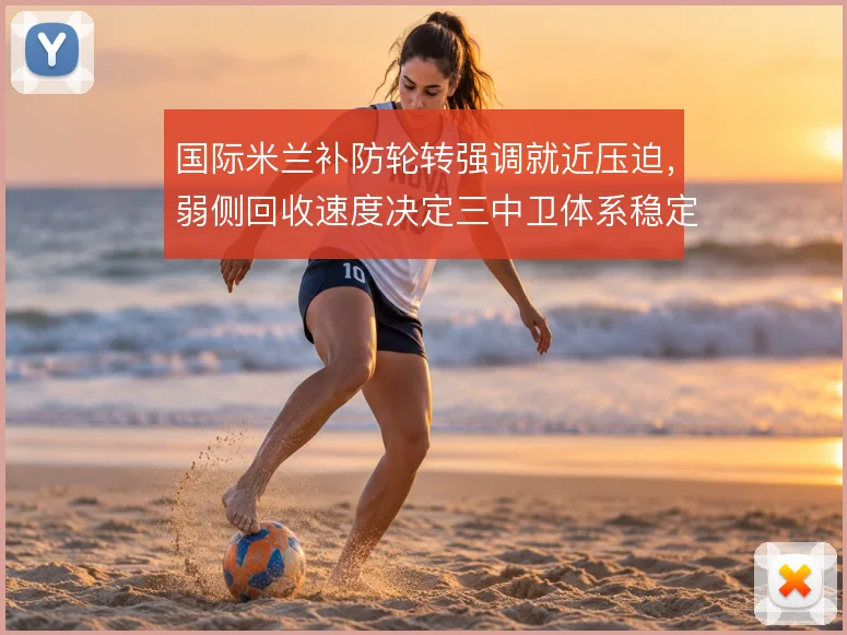 国际米兰补防轮转强调就近压迫，弱侧回收速度决定三中卫体系稳定性