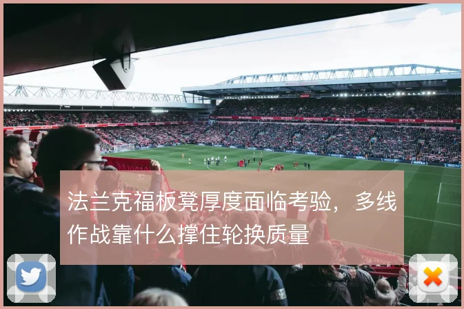 法兰克福板凳厚度面临考验,多线作战靠什么撑住轮换质量