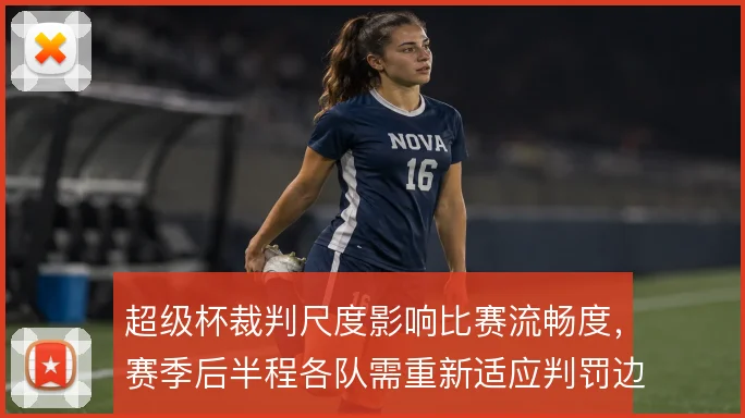 超级杯裁判尺度影响比赛流畅度,赛季后半程各队需重新适应判罚边界