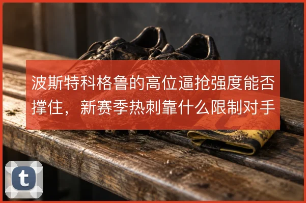 波斯特科格鲁的高位逼抢强度能否撑住，新赛季热刺靠什么限制对手出球