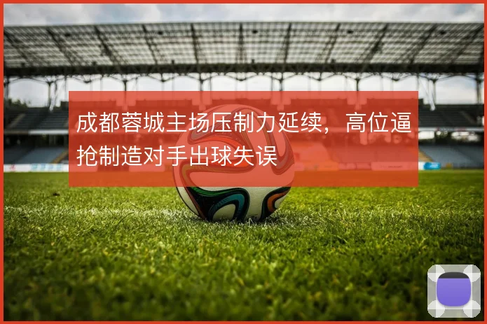 成都蓉城主场压制力延续，高位逼抢制造对手出球失误