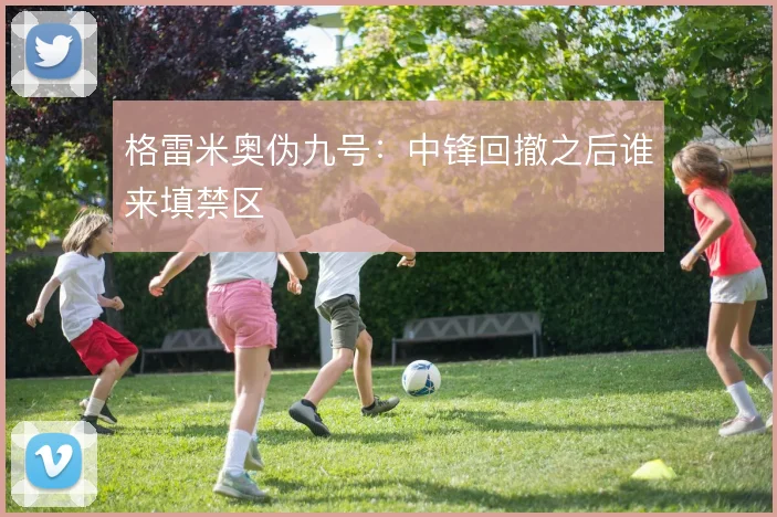 格雷米奥伪九号:中锋回撤之后谁来填禁区