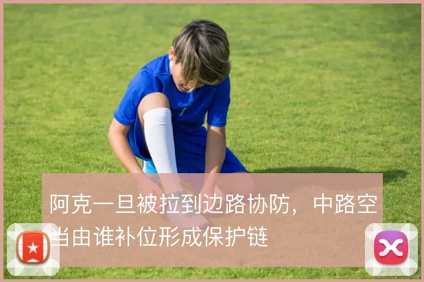 阿克一旦被拉到边路协防，中路空当由谁补位形成保护链