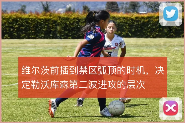 维尔茨前插到禁区弧顶的时机，决定勒沃库森第二波进攻的层次