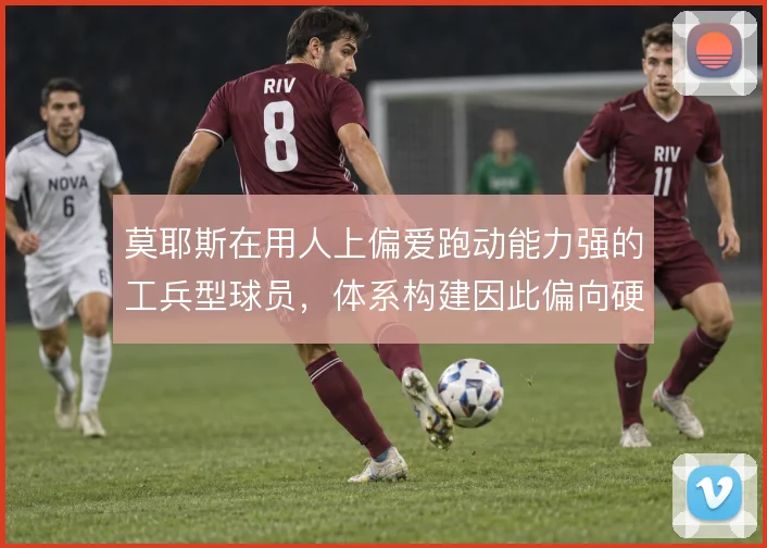 莫耶斯在用人上偏爱跑动能力强的工兵型球员,体系构建因此偏向硬朗与直接