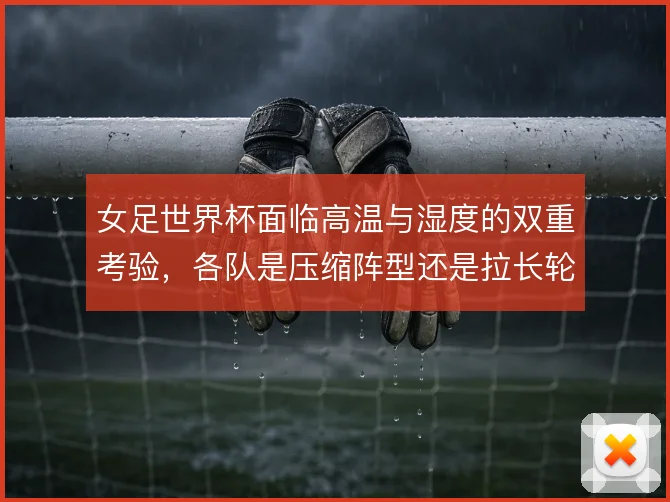 女足世界杯面临高温与湿度的双重考验，各队是压缩阵型还是拉长轮换应对