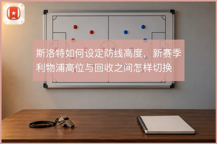 斯洛特如何设定防线高度，新赛季利物浦高位与回收之间怎样切换