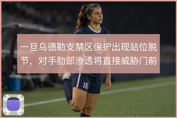 一旦乌德勒支禁区保护出现站位脱节，对手肋部渗透将直接威胁门前