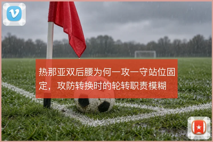热那亚双后腰为何一攻一守站位固定，攻防转换时的轮转职责模糊