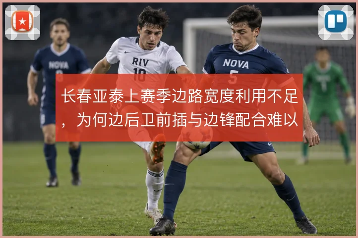 长春亚泰上赛季边路宽度利用不足，为何边后卫前插与边锋配合难以形成合力